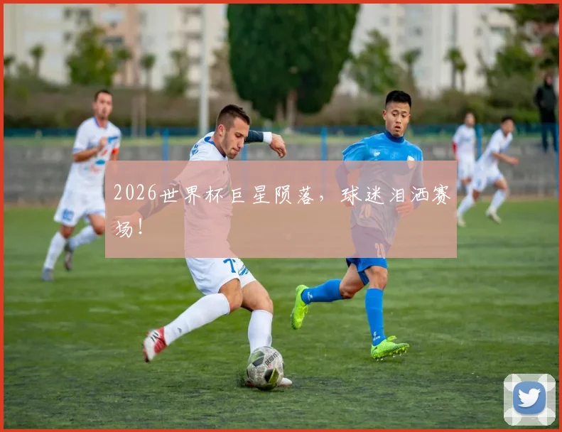2026世界杯巨星陨落,球迷泪洒赛场!