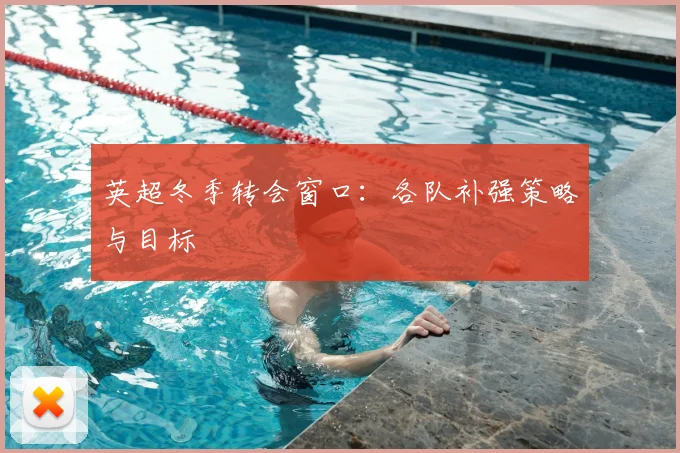 英超冬季转会窗口:各队补强策略与目标