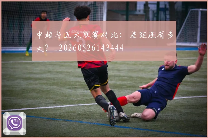 中超与五大联赛对比：差距还有多大？_20260526143444