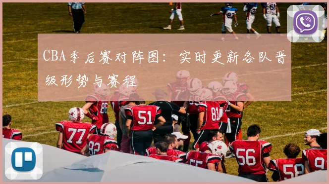 CBA季后赛对阵图:实时更新各队晋级形势与赛程