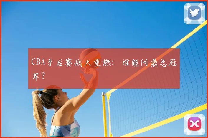 CBA季后赛战火重燃:谁能问鼎总冠军?