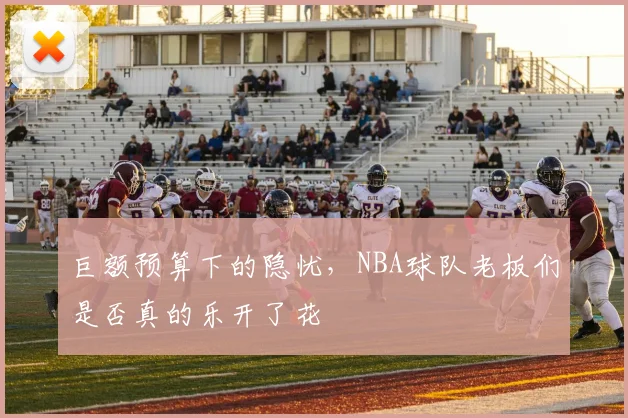 巨额预算下的隐忧,NBA球队老板们是否真的乐开了花