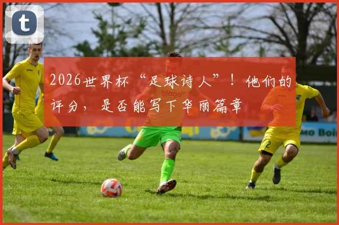 2026世界杯“足球诗人”！他们的评分，是否能写下华丽篇章
