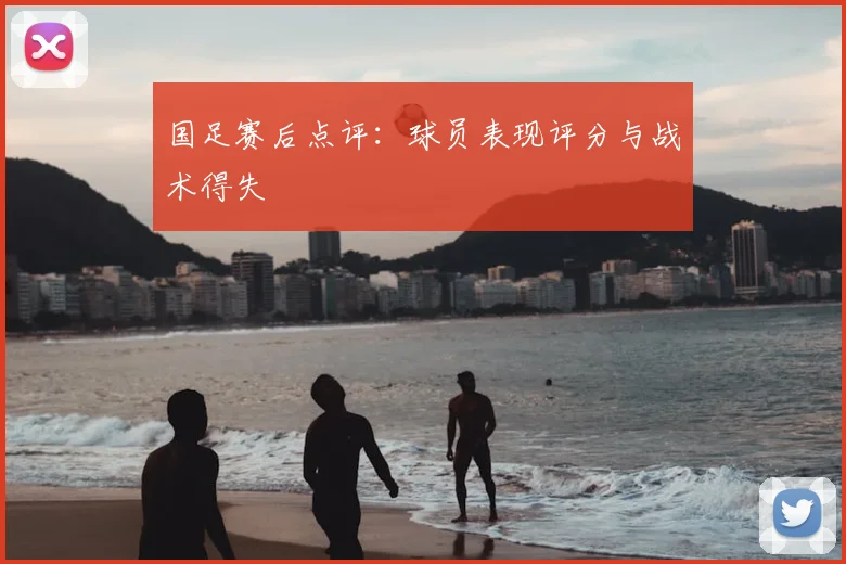 国足赛后点评：球员表现评分与战术得失