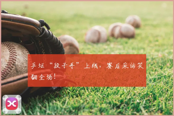 乒坛“段子手”上线,赛后采访笑翻全场!
