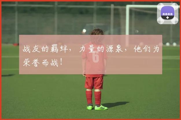 战友的羁绊，力量的源泉，他们为荣誉而战！
