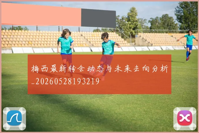梅西最新转会动态与未来去向分析_20260528193219