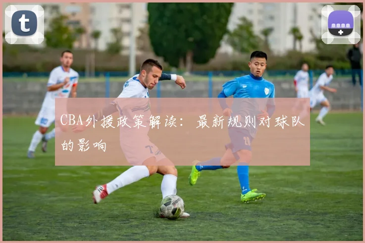 CBA外援政策解读:最新规则对球队的影响