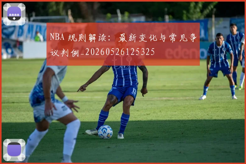 NBA 规则解读:最新变化与常见争议判例_20260526125325