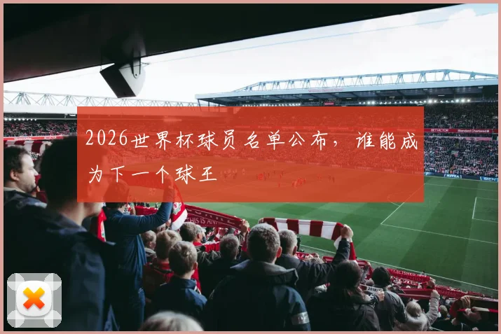 2026世界杯球员名单公布，谁能成为下一个球王
