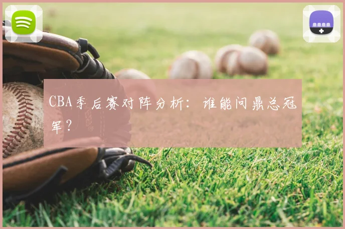 CBA季后赛对阵分析:谁能问鼎总冠军?