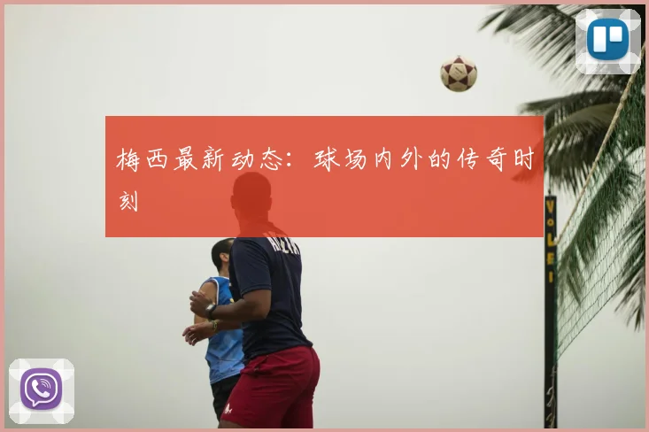 梅西最新动态：球场内外的传奇时刻