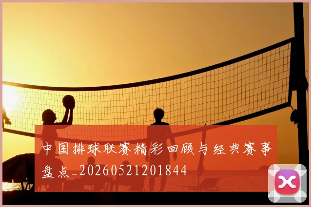 中国排球联赛精彩回顾与经典赛事盘点_20260521201844