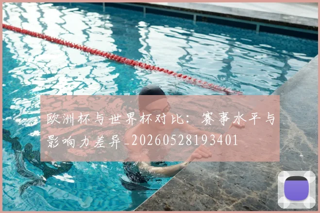 欧洲杯与世界杯对比：赛事水平与影响力差异_20260528193401