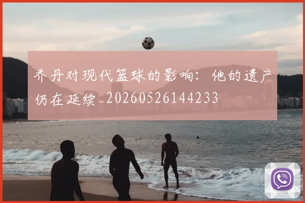 乔丹对现代篮球的影响：他的遗产仍在延续_20260526144233