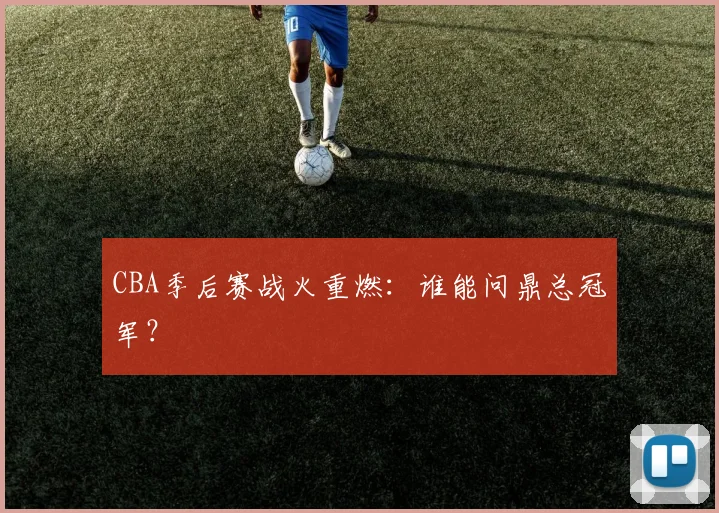CBA季后赛战火重燃:谁能问鼎总冠军?
