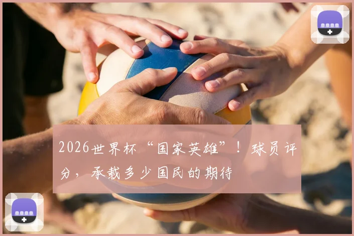 2026世界杯“国家英雄”!球员评分,承载多少国民的期待