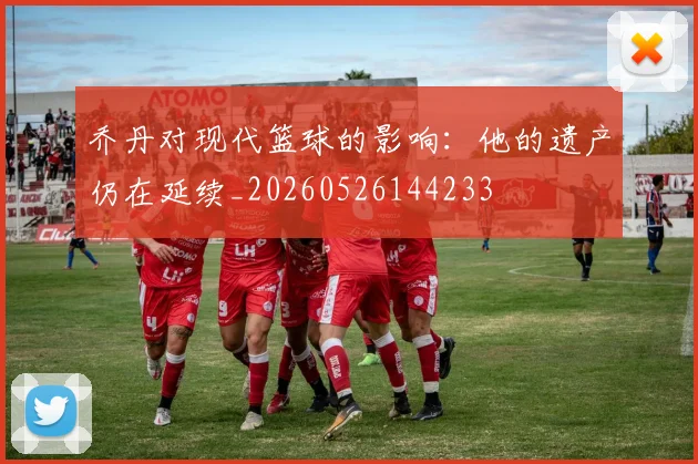 乔丹对现代篮球的影响：他的遗产仍在延续_20260526144233