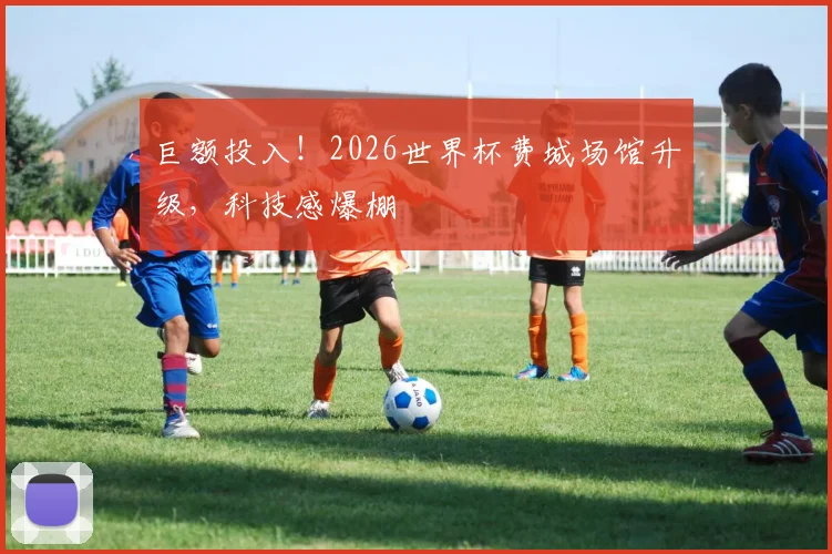 巨额投入!2026世界杯费城场馆升级,科技感爆棚