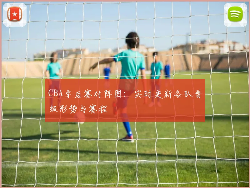 CBA季后赛对阵图:实时更新各队晋级形势与赛程