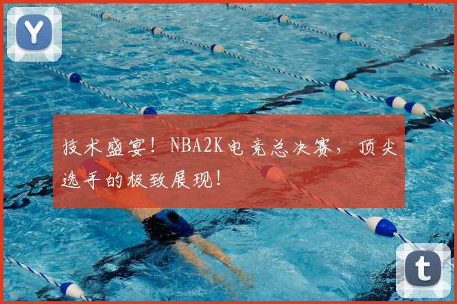 技术盛宴!NBA2K电竞总决赛,顶尖选手的极致展现!