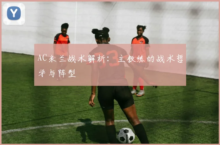 AC米兰战术解析:主教练的战术哲学与阵型