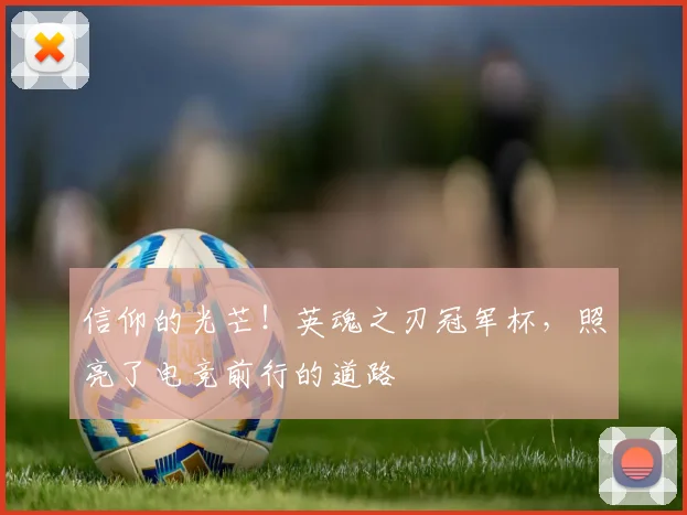 信仰的光芒!英魂之刃冠军杯,照亮了电竞前行的道路