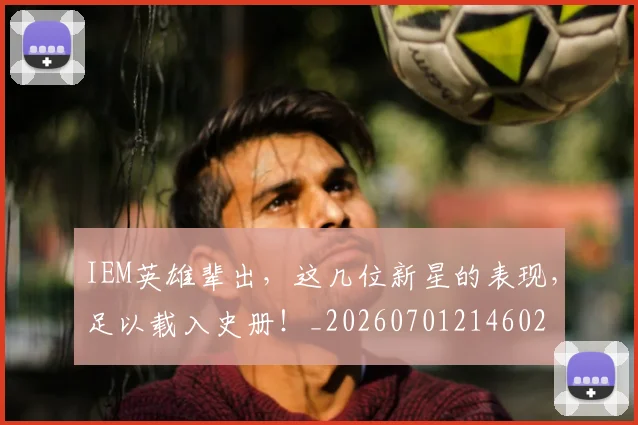 IEM英雄辈出,这几位新星的表现,足以载入史册!_20260701214602