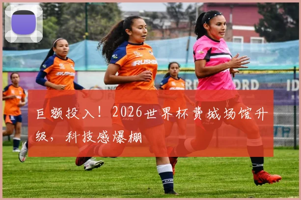 巨额投入!2026世界杯费城场馆升级,科技感爆棚