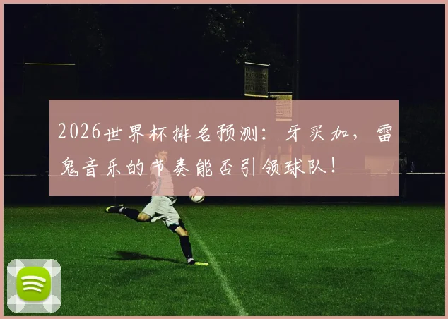 2026世界杯排名预测:牙买加,雷鬼音乐的节奏能否引领球队!
