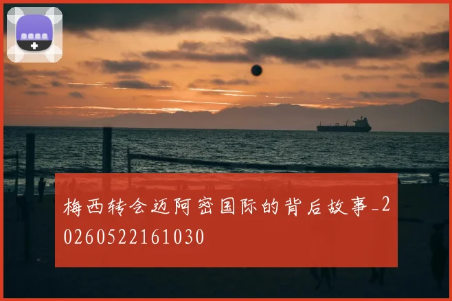 梅西转会迈阿密国际的背后故事_20260522161030