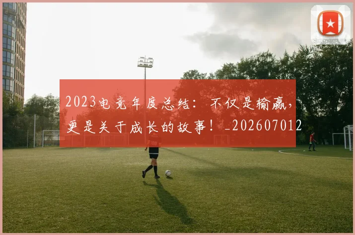 2023电竞年度总结:不仅是输赢,更是关于成长的故事!_20260701204700