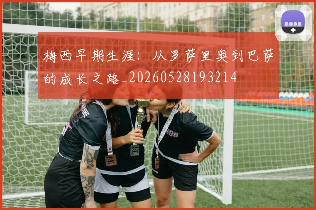 梅西早期生涯:从罗萨里奥到巴萨的成长之路_20260528193214