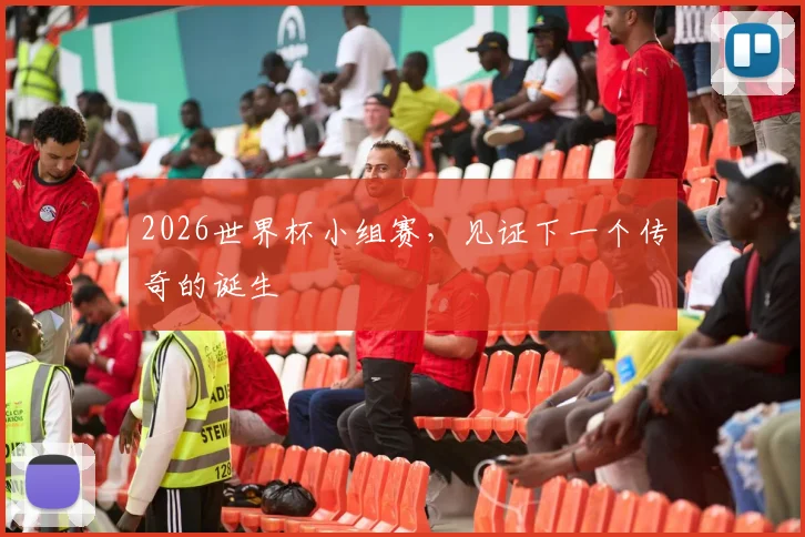 2026世界杯小组赛,见证下一个传奇的诞生
