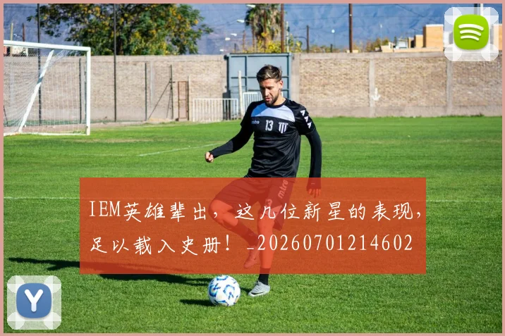 IEM英雄辈出，这几位新星的表现，足以载入史册！_20260701214602
