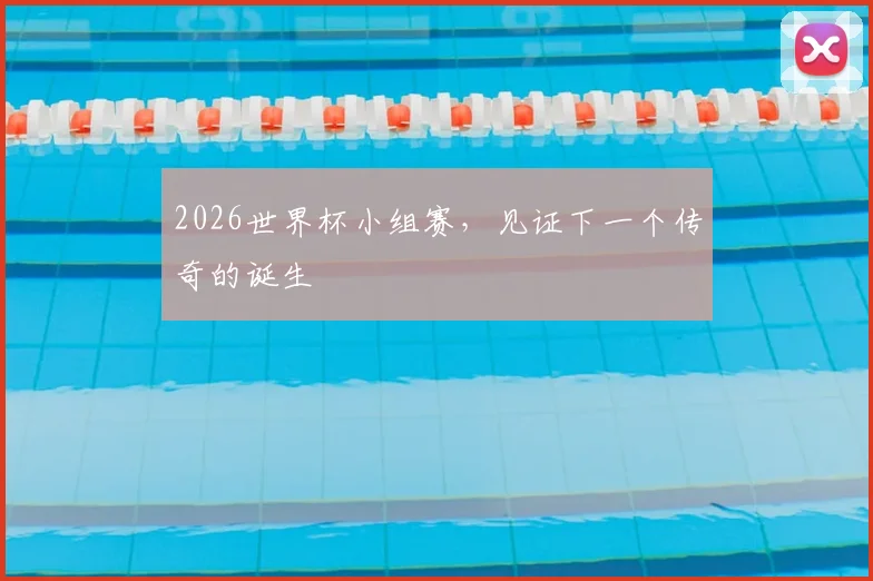 2026世界杯小组赛,见证下一个传奇的诞生