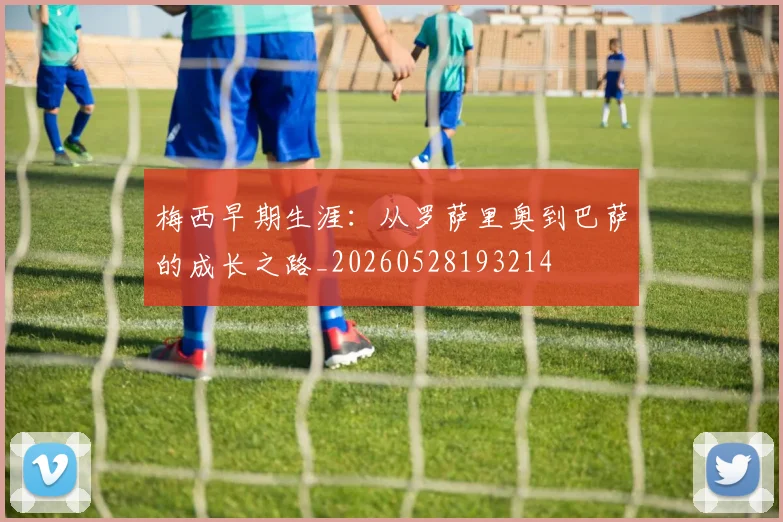 梅西早期生涯：从罗萨里奥到巴萨的成长之路_20260528193214