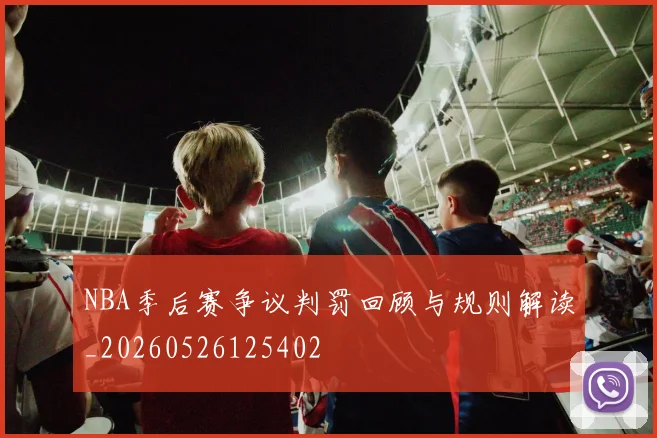 NBA季后赛争议判罚回顾与规则解读_20260526125402