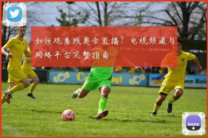 如何观看残奥会直播?电视频道与网络平台完整指南