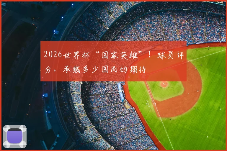 2026世界杯“国家英雄”！球员评分，承载多少国民的期待