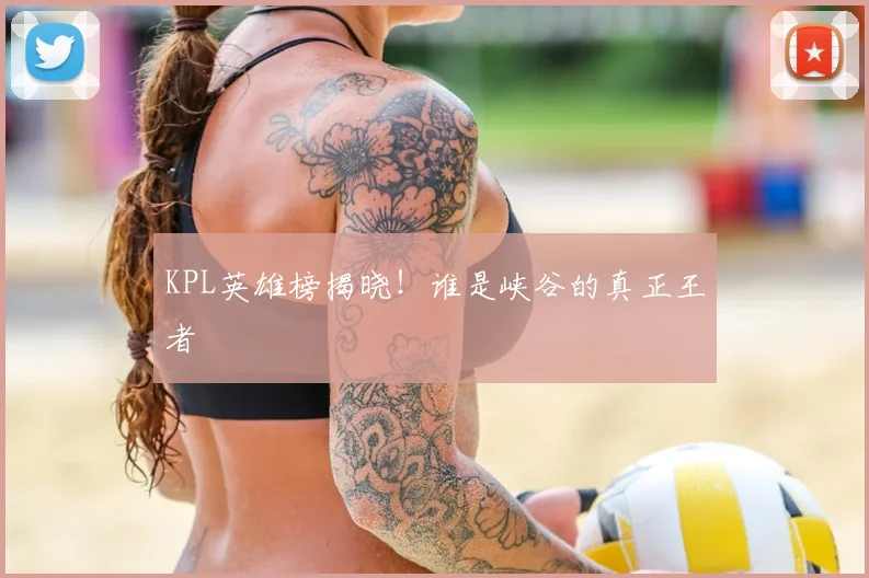 KPL英雄榜揭晓!谁是峡谷的真正王者