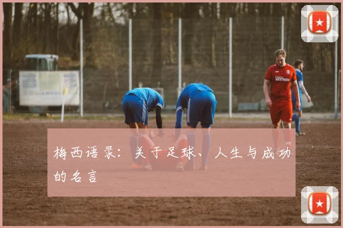 梅西语录:关于足球、人生与成功的名言