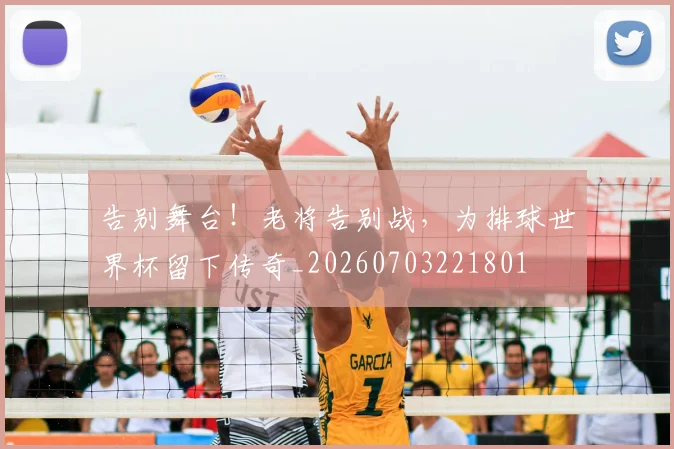 告别舞台！老将告别战，为排球世界杯留下传奇_20260703221801