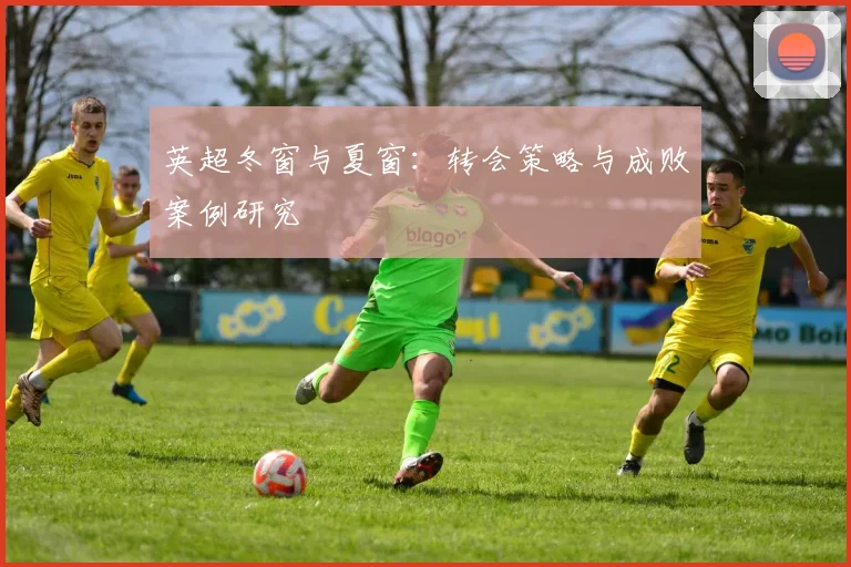 英超冬窗与夏窗:转会策略与成败案例研究