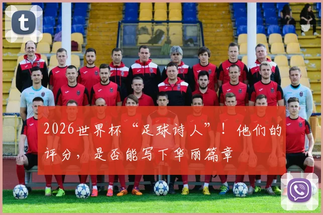 2026世界杯“足球诗人”!他们的评分,是否能写下华丽篇章
