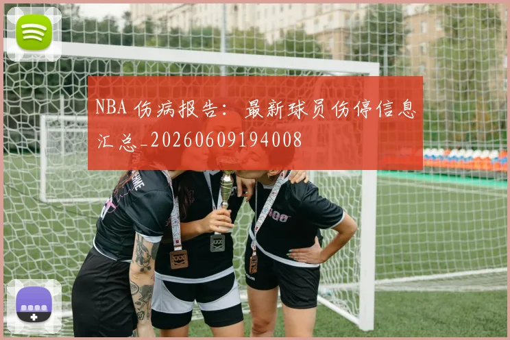 NBA 伤病报告:最新球员伤停信息汇总_20260609194008