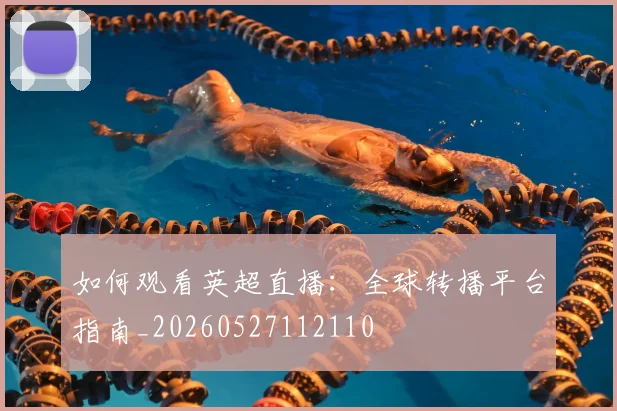 如何观看英超直播：全球转播平台指南_20260527112110