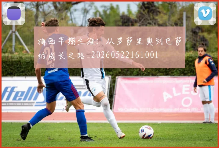 梅西早期生涯：从罗萨里奥到巴萨的成长之路_20260522161001