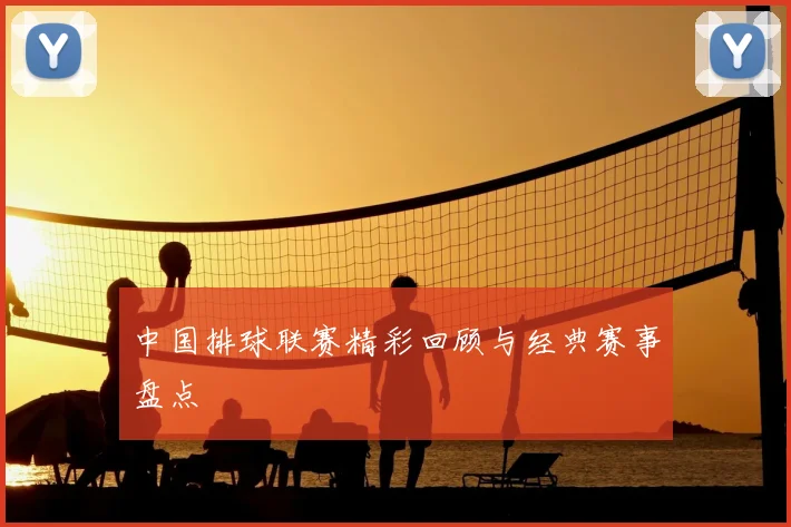 中国排球联赛精彩回顾与经典赛事盘点