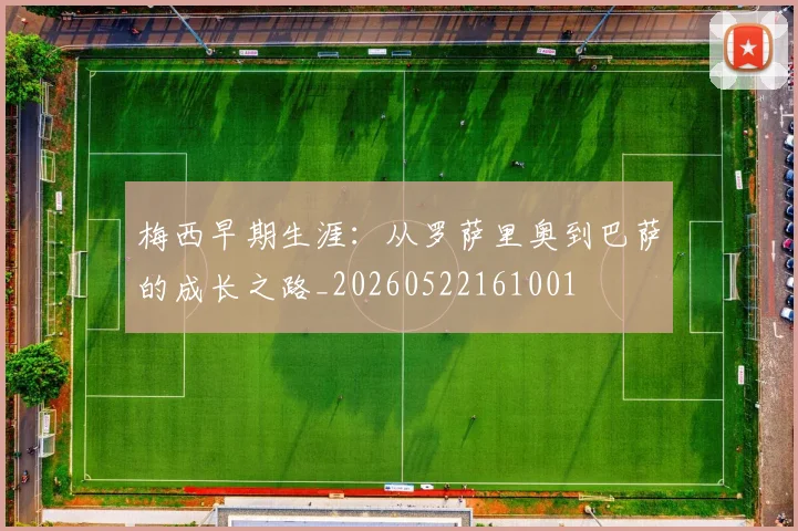 梅西早期生涯:从罗萨里奥到巴萨的成长之路_20260522161001